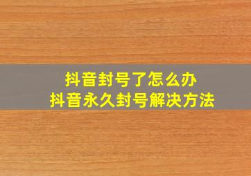 抖音封号了怎么办 抖音永久封号解决方法